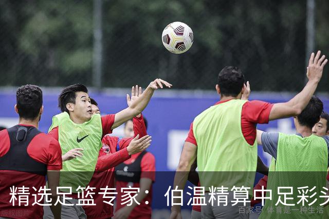 精选足篮专家：伯温精算中足彩头奖13万 伍佳9连红